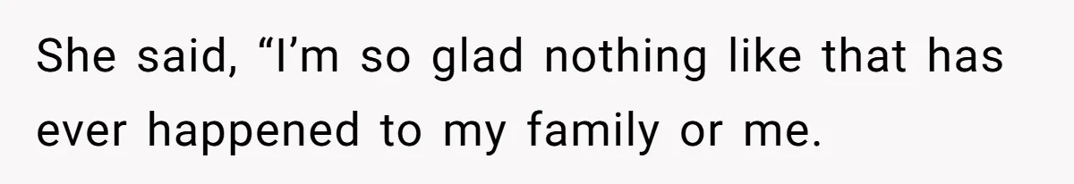 She said, “I’m so glad nothing like that has ever happened to my family or me.
