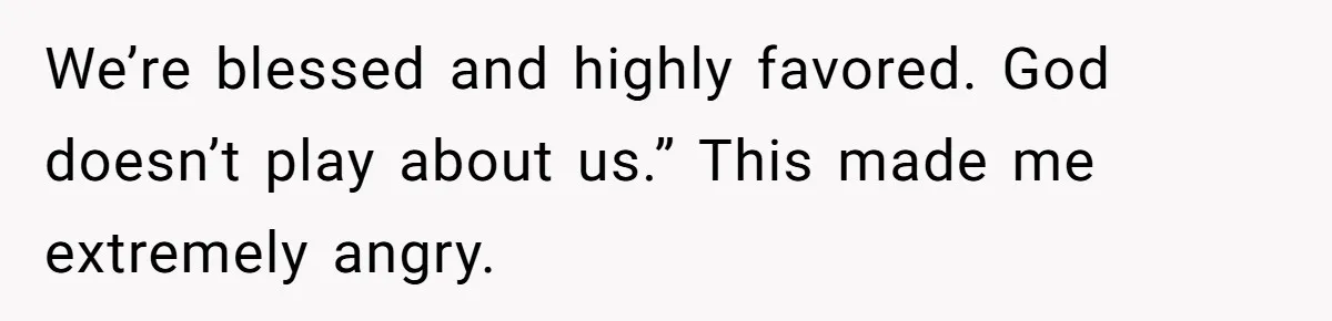 We’re blessed and highly favored. God doesn’t play about us.” This made me extremely angry.