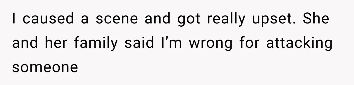 I caused a scene and got really upset. She and her family said I’m wrong for attacking someone