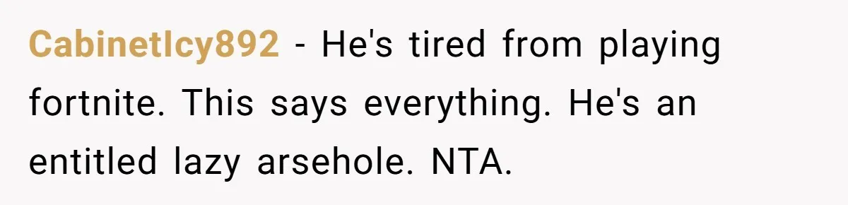 CabinetIcy892 − He's tired from playing fortnite. This says everything. He's an entitled lazy arsehole. NTA.