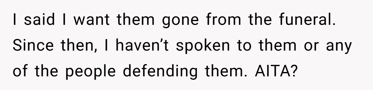 I said I want them gone from the funeral. Since then, I haven’t spoken to them or any of the people defending them. AITA?
