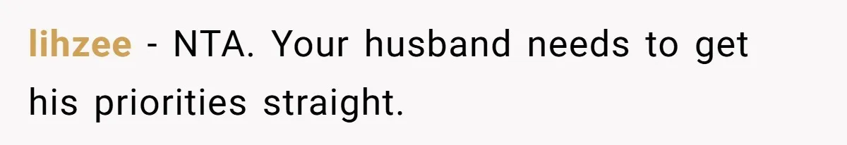 lihzee − NTA. Your husband needs to get his priorities straight.