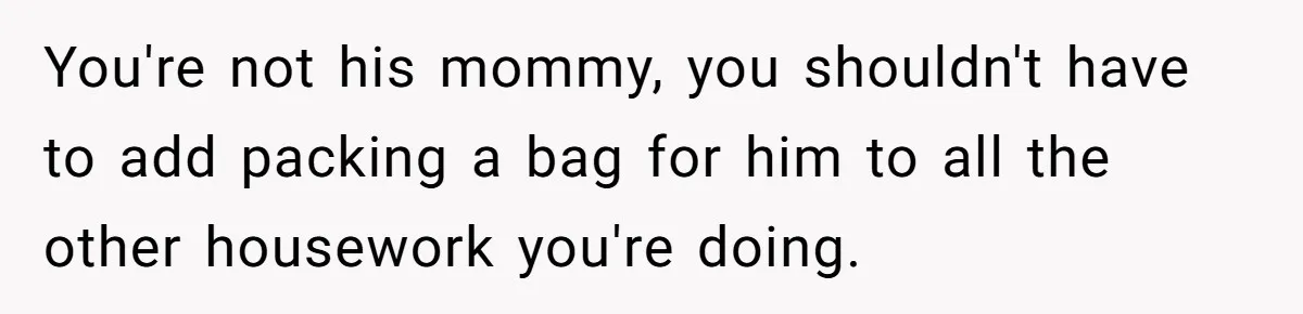 You're not his mommy, you shouldn't have to add packing a bag for him to all the other housework you're doing.