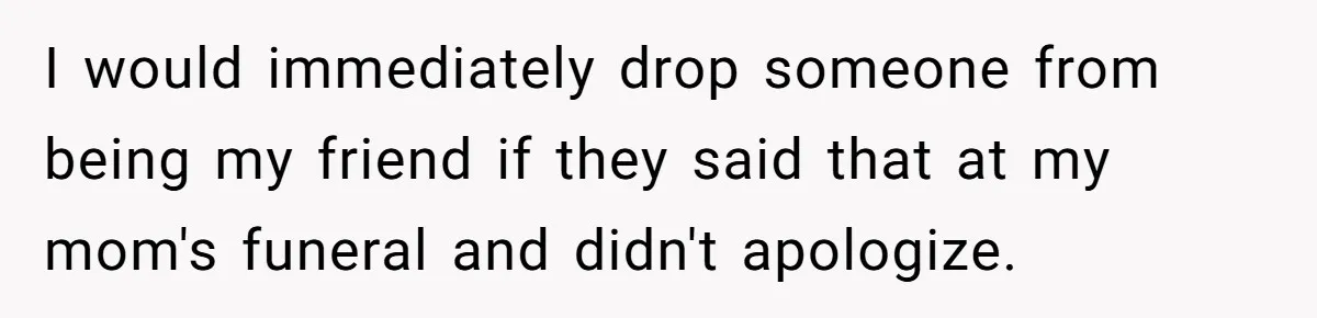I would immediately drop someone from being my friend if they said that at my mom's funeral and didn't apologize.