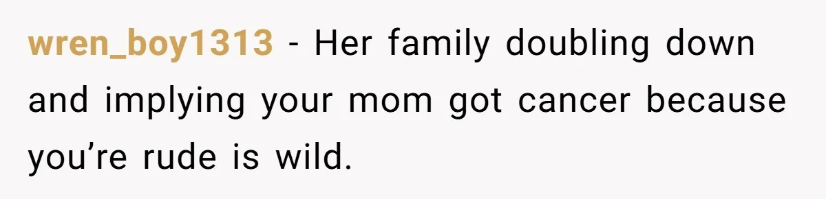wren_boy1313 − Her family doubling down and implying your mom got cancer because you’re rude is wild.