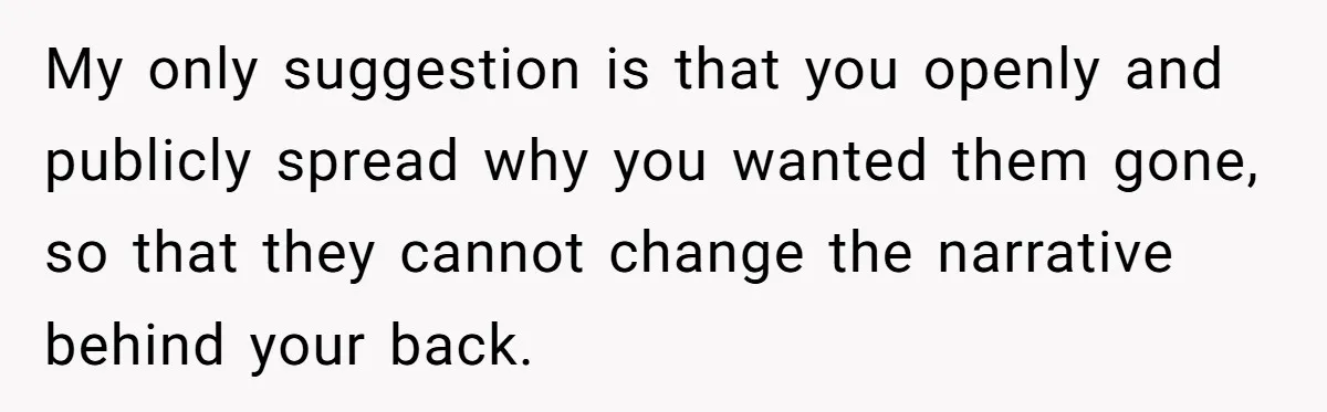 My only suggestion is that you openly and publicly spread why you wanted them gone, so that they cannot change the narrative behind your back.