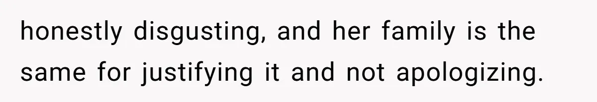 honestly disgusting, and her family is the same for justifying it and not apologizing.