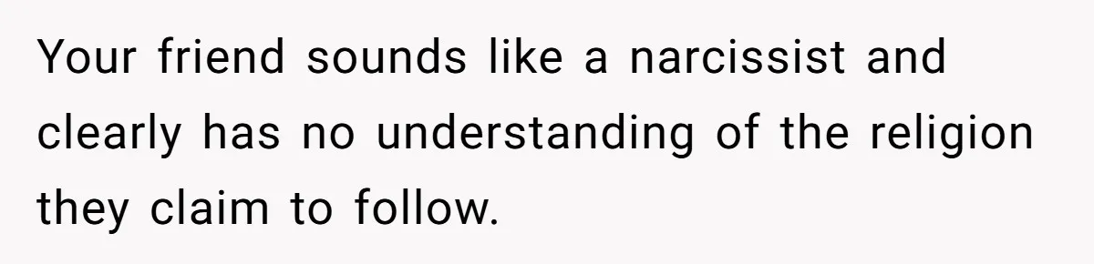 Your friend sounds like a narcissist and clearly has no understanding of the religion they claim to follow.