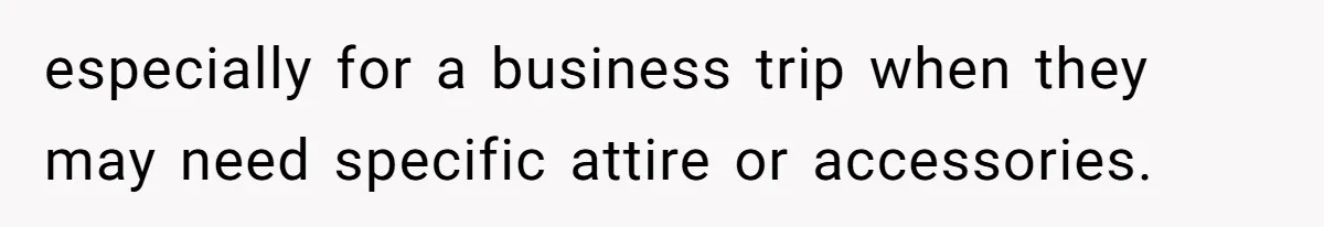 especially for a business trip when they may need specific attire or accessories.
