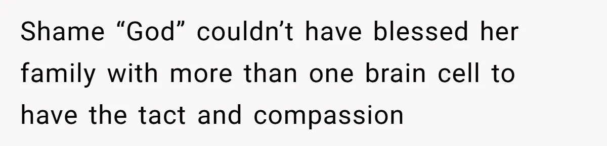 Shame “God” couldn’t have blessed her family with more than one brain cell to have the tact and compassion