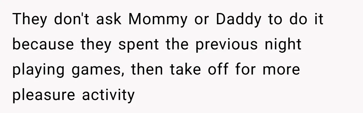 They don't ask Mommy or Daddy to do it because they spent the previous night playing games, then take off for more pleasure activity