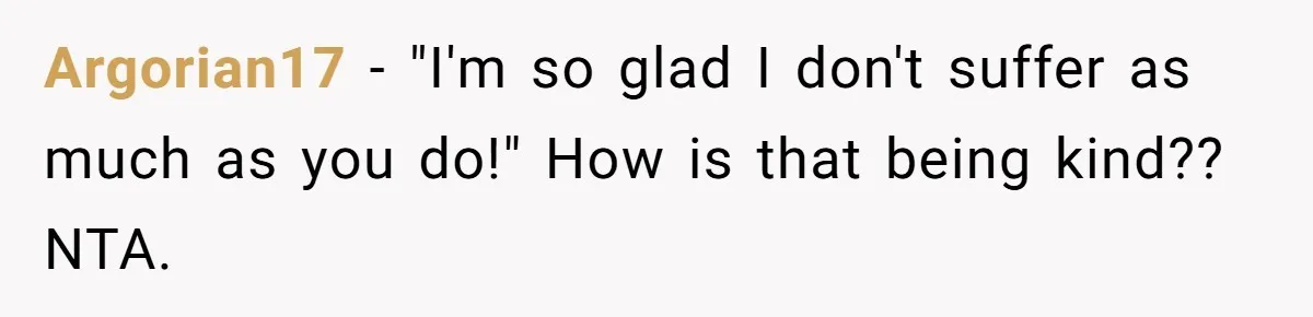 Argorian17 − "I'm so glad I don't suffer as much as you do!" How is that being kind?? NTA.