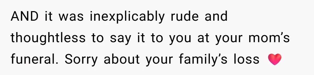AND it was inexplicably rude and thoughtless to say it to you at your mom’s funeral. Sorry about your family’s loss ❤️