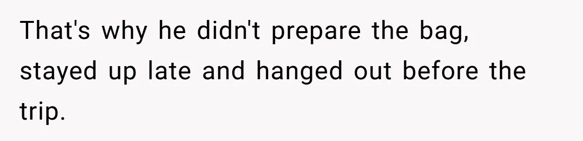 That's why he didn't prepare the bag, stayed up late and hanged out before the trip.