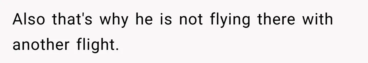 Also that's why he is not flying there with another flight.