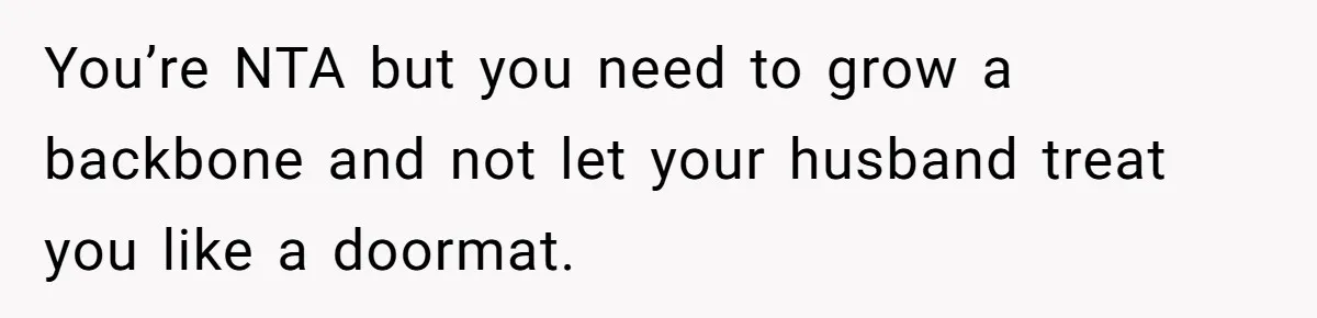 You’re NTA but you need to grow a backbone and not let your husband treat you like a doormat.