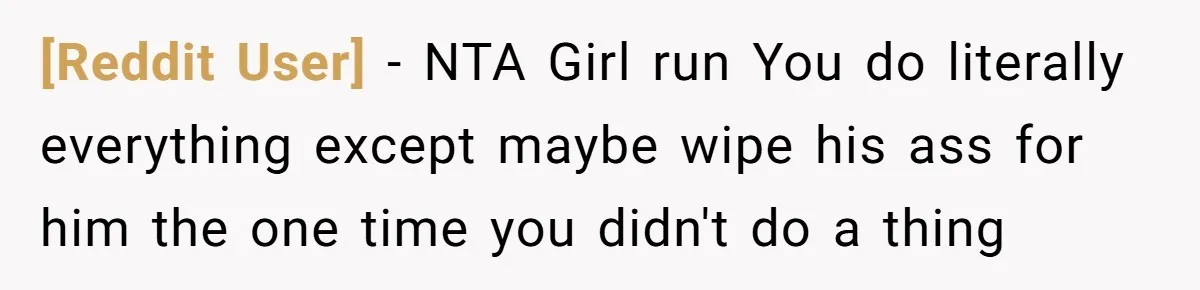 [Reddit User] − NTA Girl run You do literally everything except maybe wipe his ass for him the one time you didn't do a thing