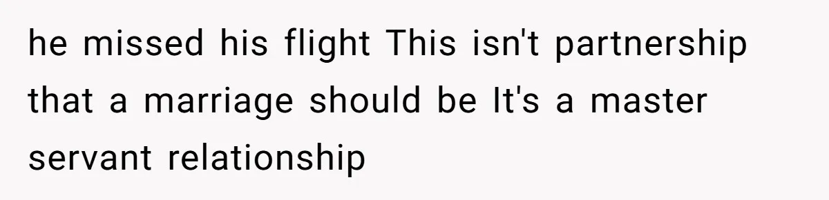 he missed his flight This isn't partnership that a marriage should be It's a master servant relationship