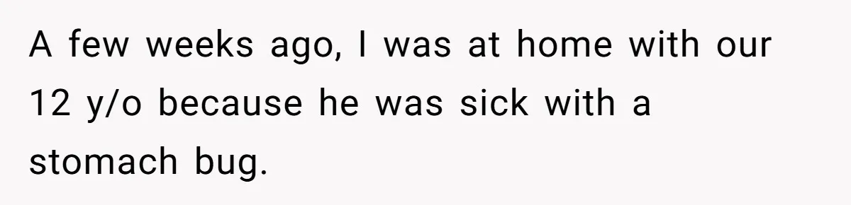 A few weeks ago, I was at home with our 12 y/o because he was sick with a stomach bug.