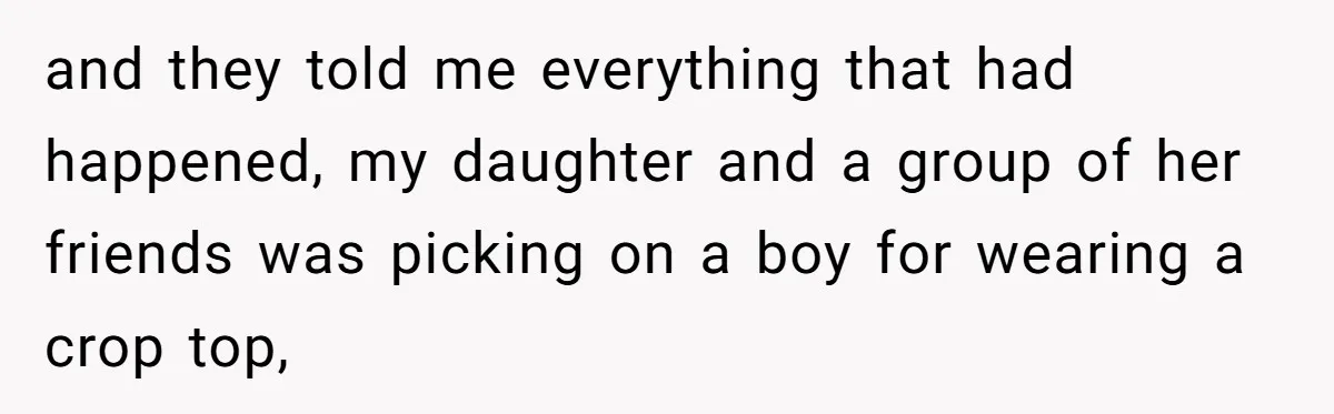 and they told me everything that had happened, my daughter and a group of her friends was picking on a boy for wearing a crop top,