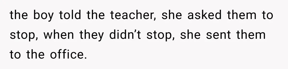 the boy told the teacher, she asked them to stop, when they didn’t stop, she sent them to the office.
