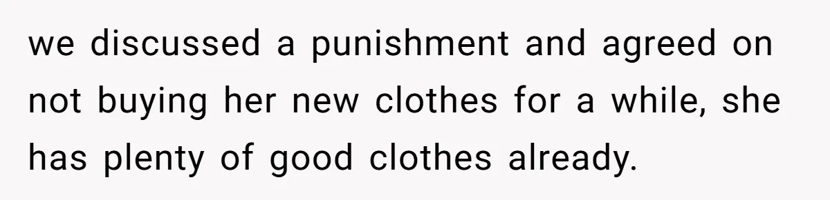 we discussed a punishment and agreed on not buying her new clothes for a while, she has plenty of good clothes already.