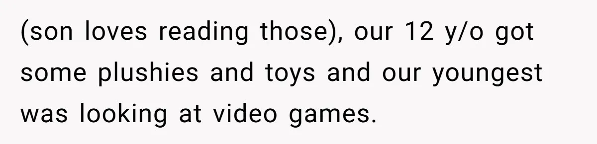 (son loves reading those), our 12 y/o got some plushies and toys and our youngest was looking at video games.
