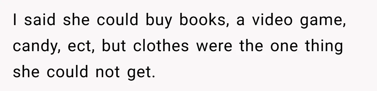 I said she could buy books, a video game, candy, ect, but clothes were the one thing she could not get.