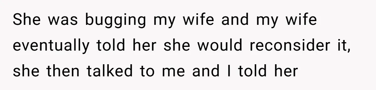 She was bugging my wife and my wife eventually told her she would reconsider it, she then talked to me and I told her