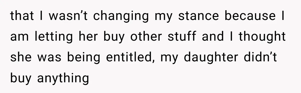 that I wasn’t changing my stance because I am letting her buy other stuff and I thought she was being entitled, my daughter didn’t buy anything