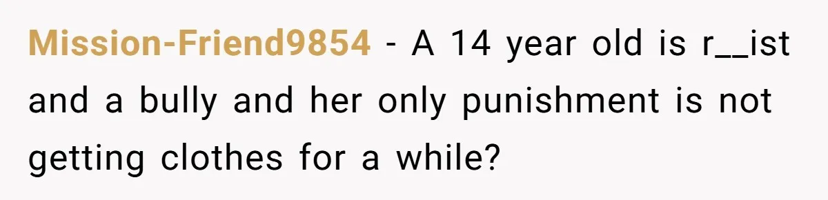 Mission-Friend9854 − A 14 year old is r__ist and a bully and her only punishment is not getting clothes for a while?