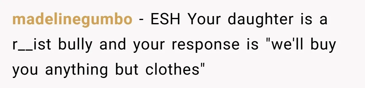 madelinegumbo − ESH Your daughter is a r__ist bully and your response is "we'll buy you anything but clothes"