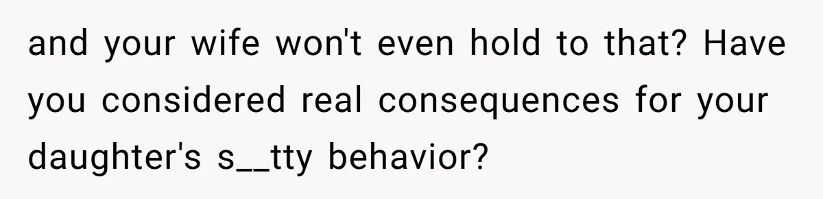 and your wife won't even hold to that? Have you considered real consequences for your daughter's s__tty behavior?