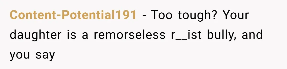 Content-Potential191 − Too tough? Your daughter is a remorseless r__ist bully, and you say