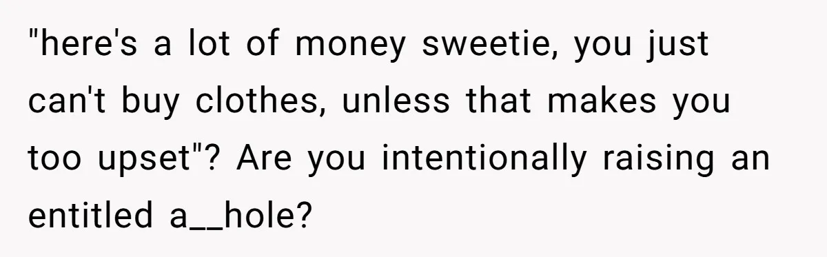 "here's a lot of money sweetie, you just can't buy clothes, unless that makes you too upset"? Are you intentionally raising an entitled a__hole?