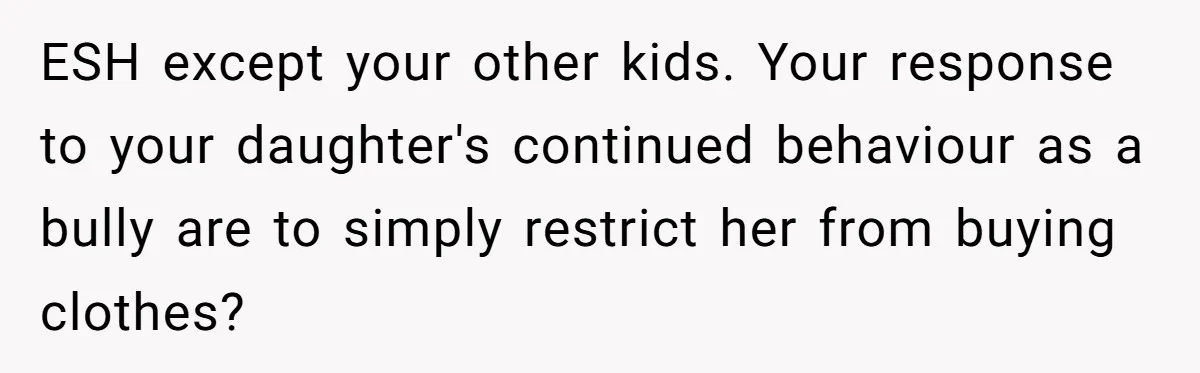 ESH except your other kids. Your response to your daughter's continued behaviour as a bully are to simply restrict her from buying clothes?