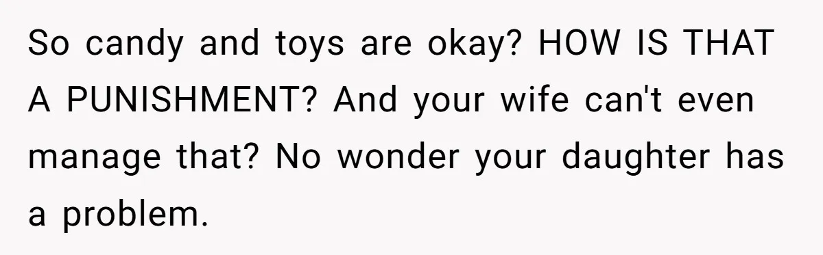 So candy and toys are okay? HOW IS THAT A PUNISHMENT? And your wife can't even manage that? No wonder your daughter has a problem.
