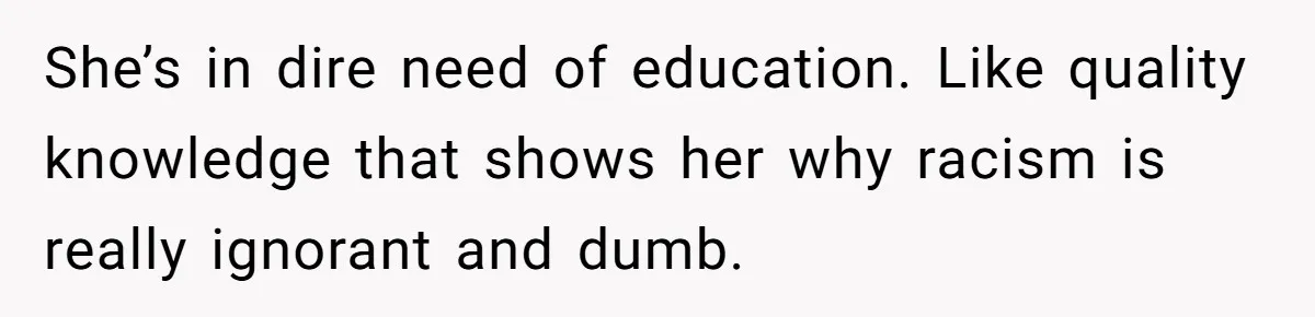 She’s in dire need of education. Like quality knowledge that shows her why racism is really ignorant and dumb.