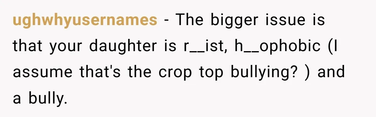 ughwhyusernames − The bigger issue is that your daughter is r__ist, h__ophobic (I assume that's the crop top bullying? ) and a bully.