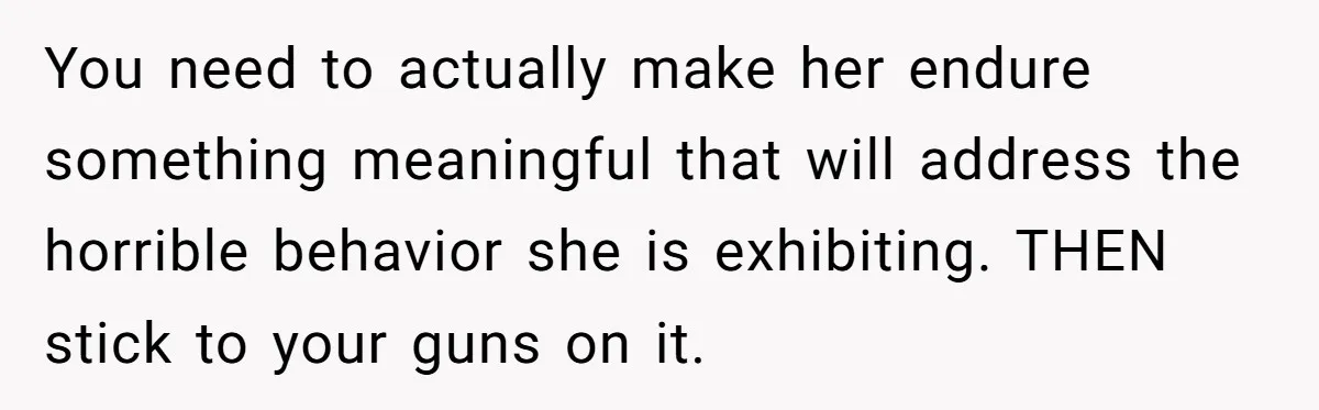 You need to actually make her endure something meaningful that will address the horrible behavior she is exhibiting. THEN stick to your guns on it.