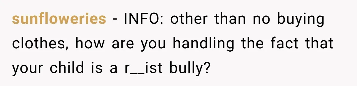 sunfloweries − INFO: other than no buying clothes, how are you handling the fact that your child is a r__ist bully?