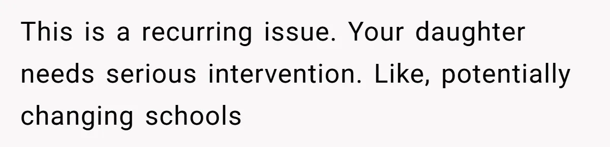 This is a recurring issue. Your daughter needs serious intervention. Like, potentially changing schools