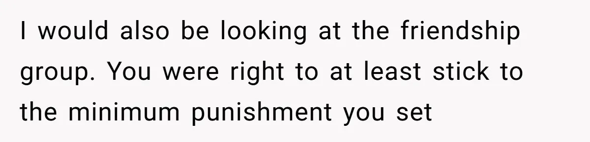 I would also be looking at the friendship group. You were right to at least stick to the minimum punishment you set