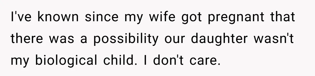 I've known since my wife got pregnant that there was a possibility our daughter wasn't my biological child. I don't care.