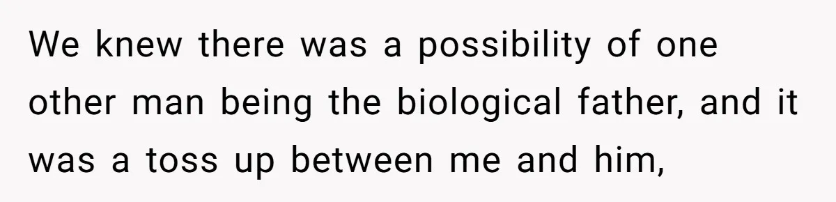 We knew there was a possibility of one other man being the biological father, and it was a toss up between me and him,
