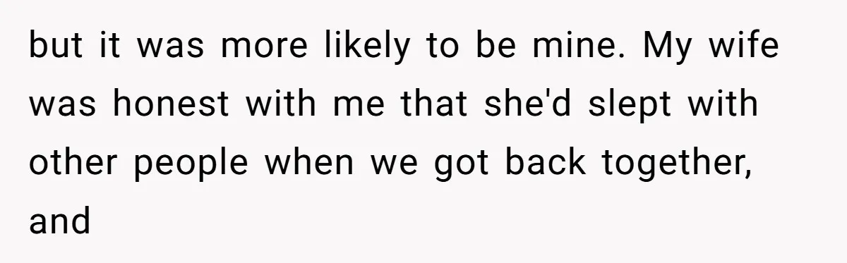 but it was more likely to be mine. My wife was honest with me that she'd slept with other people when we got back together, and