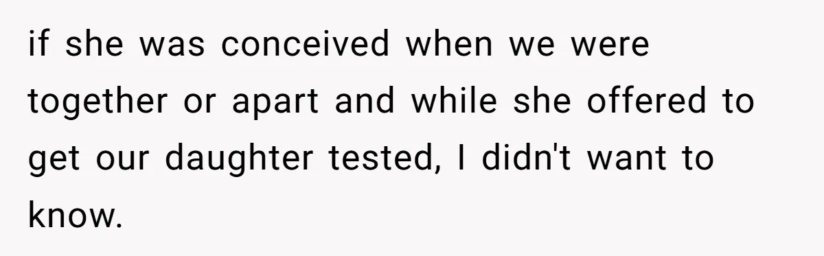 if she was conceived when we were together or apart and while she offered to get our daughter tested, I didn't want to know.