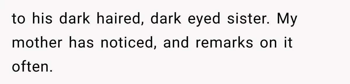 to his dark haired, dark eyed sister. My mother has noticed, and remarks on it often.