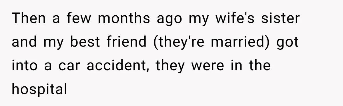 Then a few months ago my wife's sister and my best friend (they're married) got into a car accident, they were in the hospital