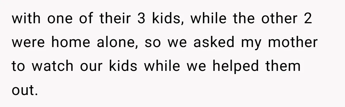 with one of their 3 kids, while the other 2 were home alone, so we asked my mother to watch our kids while we helped them out.